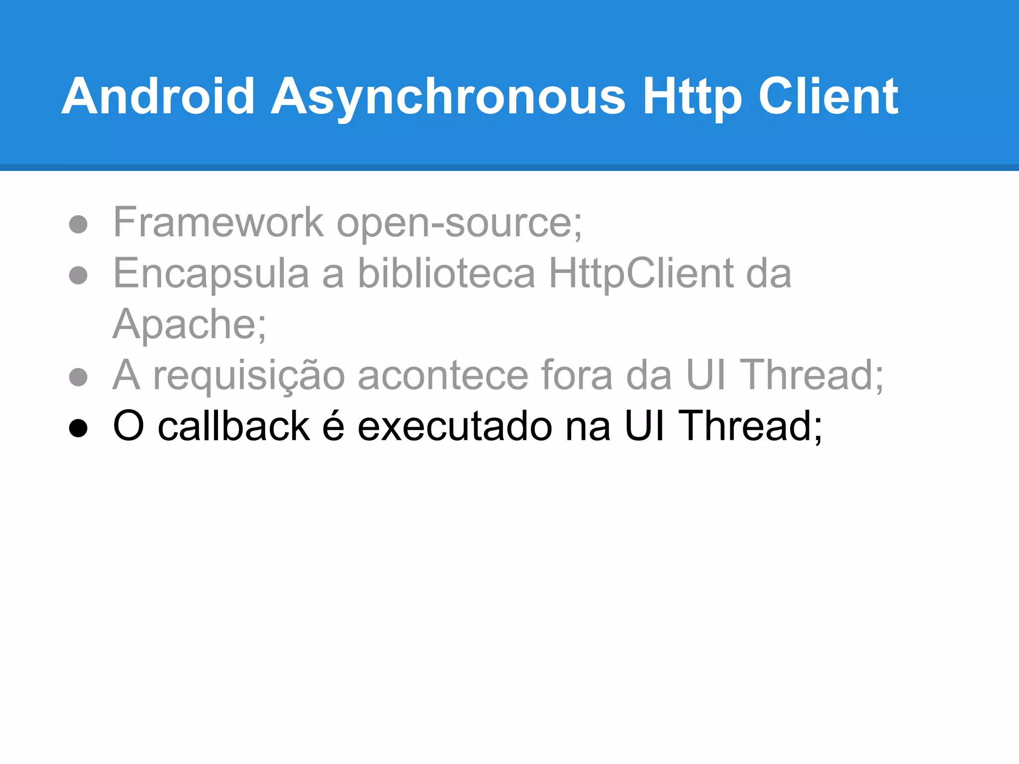 Android Asynchronous Http Client 
● Framework open-source; 
● Encapsula a biblioteca HttpClient da 
Apache; 
● A requisição acontece fora da UI Thread; 
● O callback é executado na UI Thread; 
 