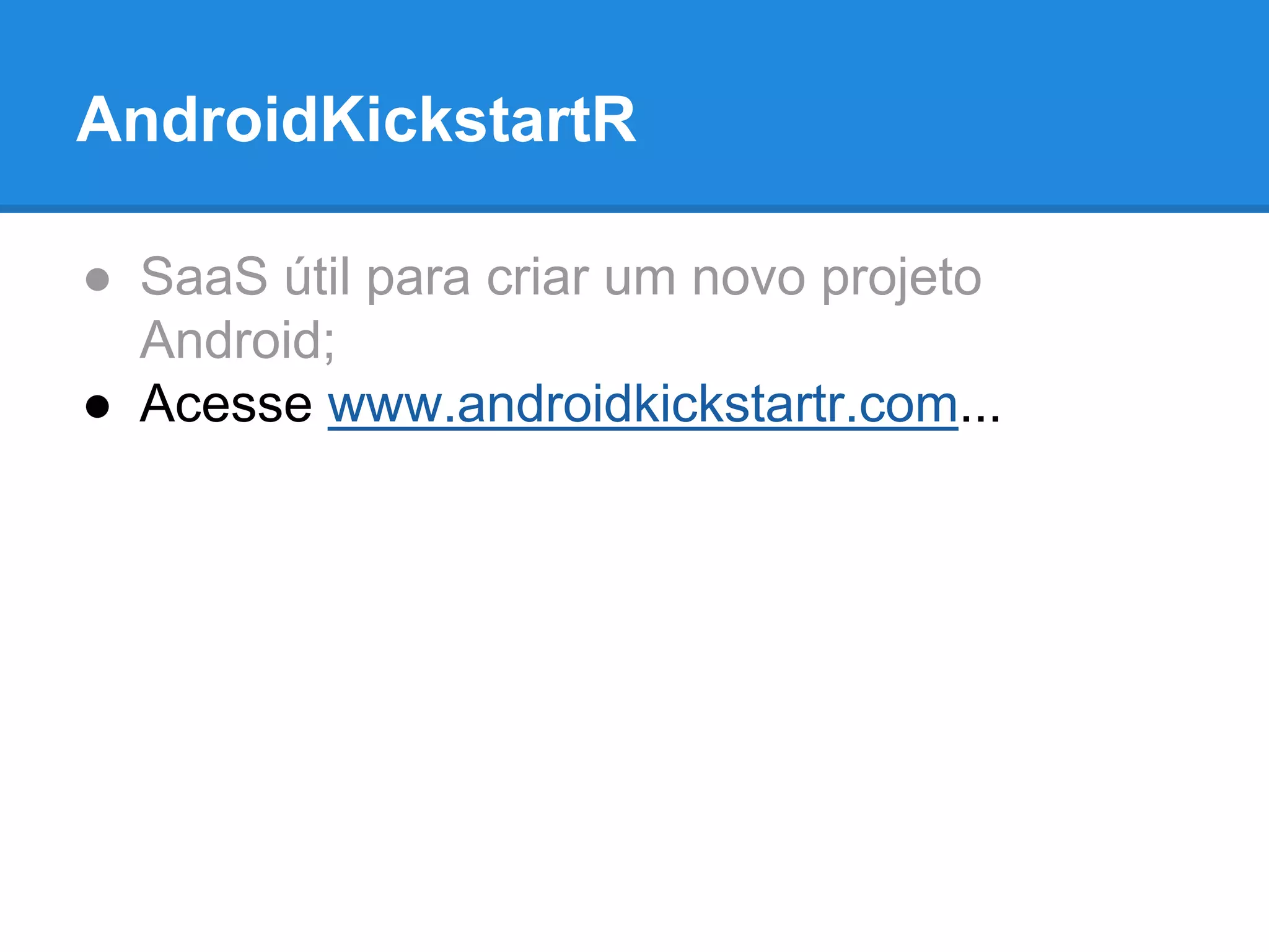 AndroidKickstartR 
● SaaS útil para criar um novo projeto 
Android; 
● Acesse www.androidkickstartr.com... 
 
