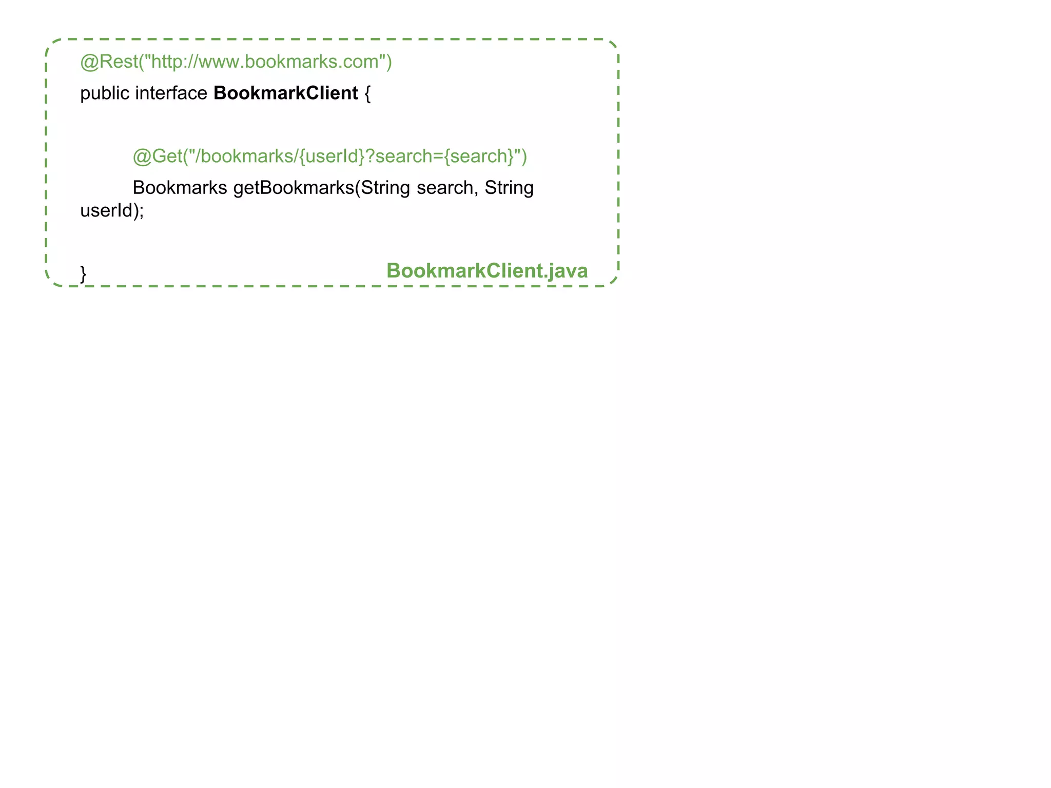 @Rest("http://www.bookmarks.com") 
public interface BookmarkClient { 
@Get("/bookmarks/{userId}?search={search}") 
Bookmarks getBookmarks(String search, String 
userId); 
} BookmarkClient.java 
 