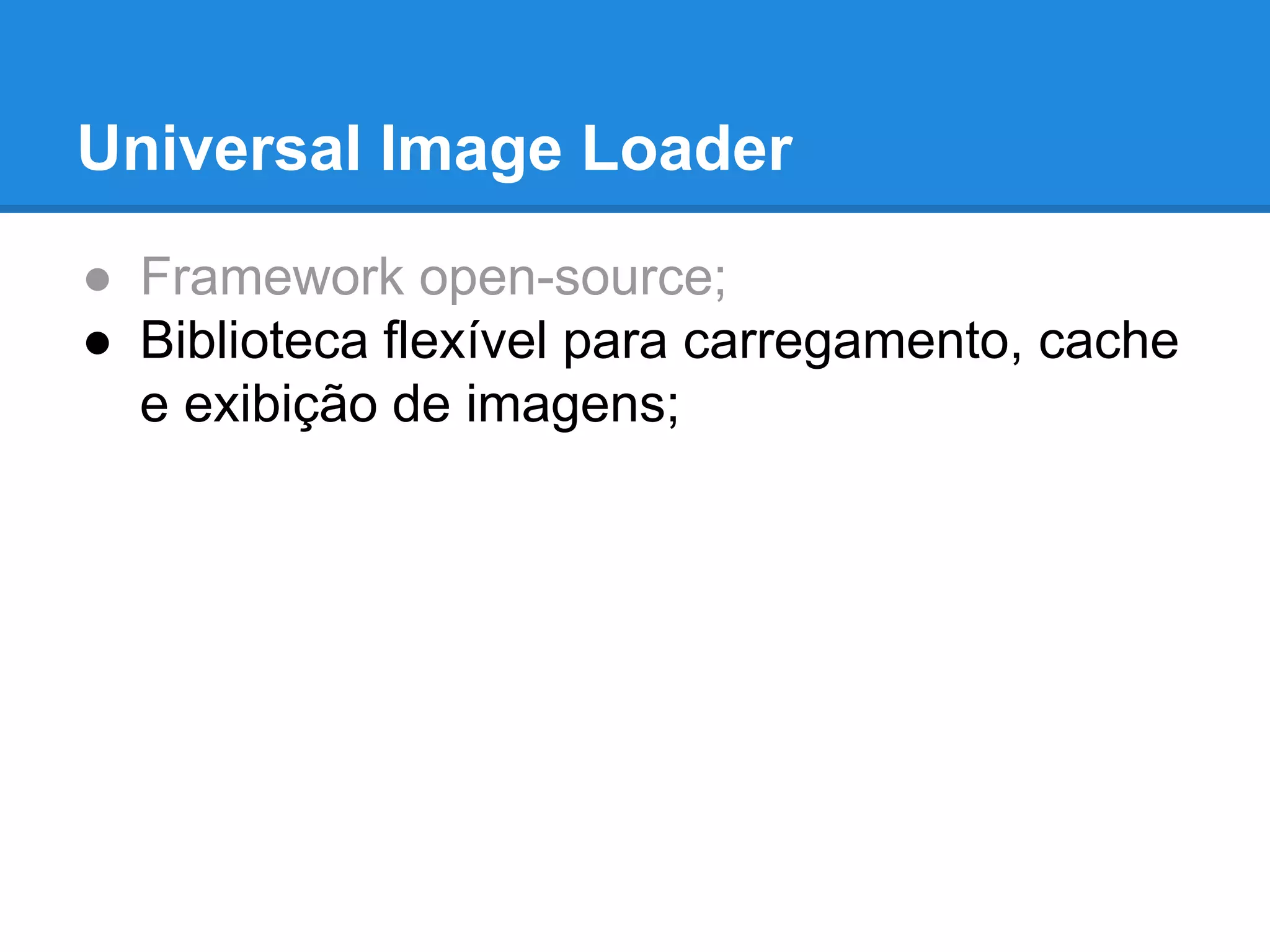 Universal Image Loader 
● Framework open-source; 
● Biblioteca flexível para carregamento, cache 
e exibição de imagens; 
 