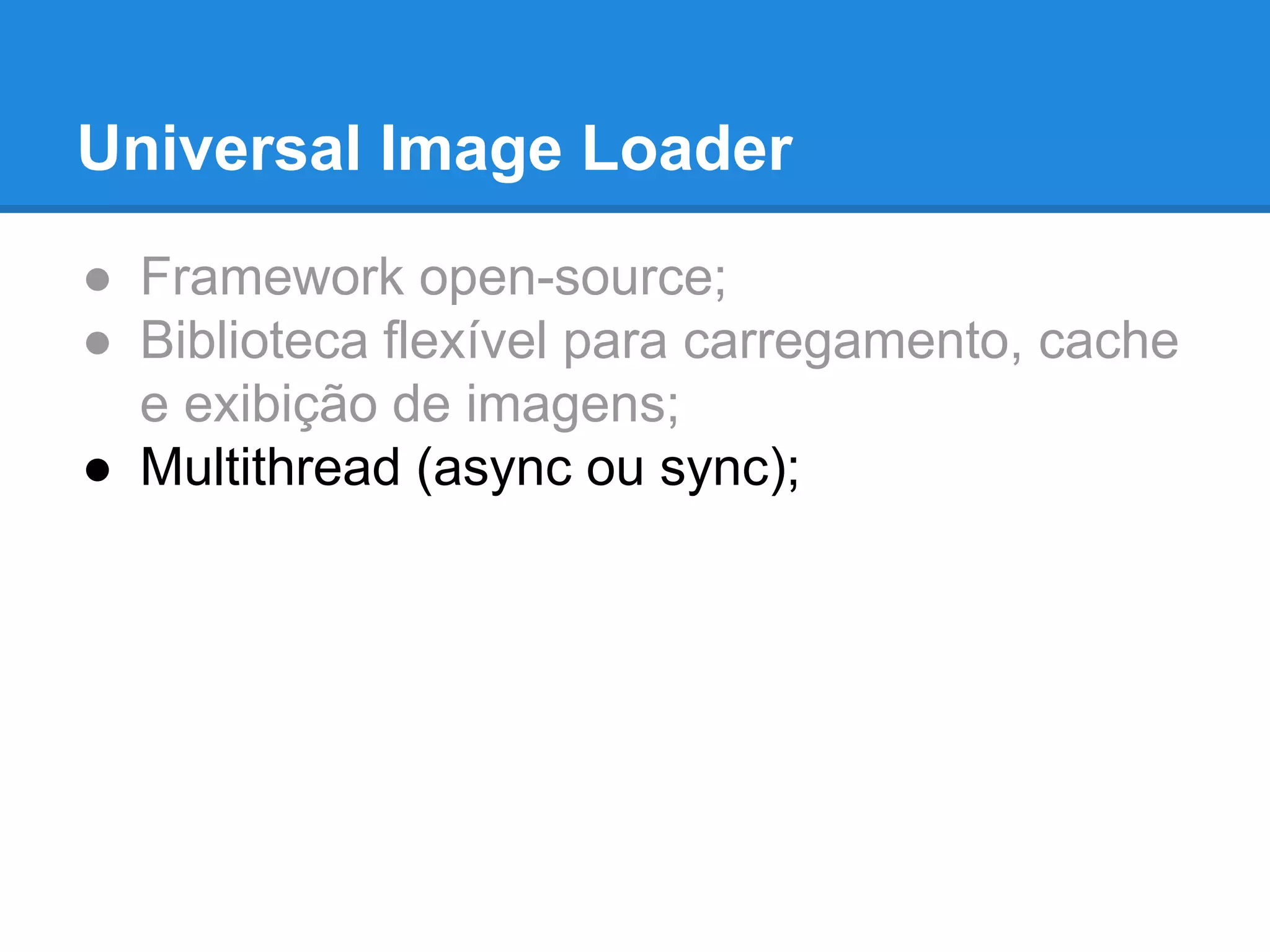 Universal Image Loader 
● Framework open-source; 
● Biblioteca flexível para carregamento, cache 
e exibição de imagens; 
● Multithread (async ou sync); 
 