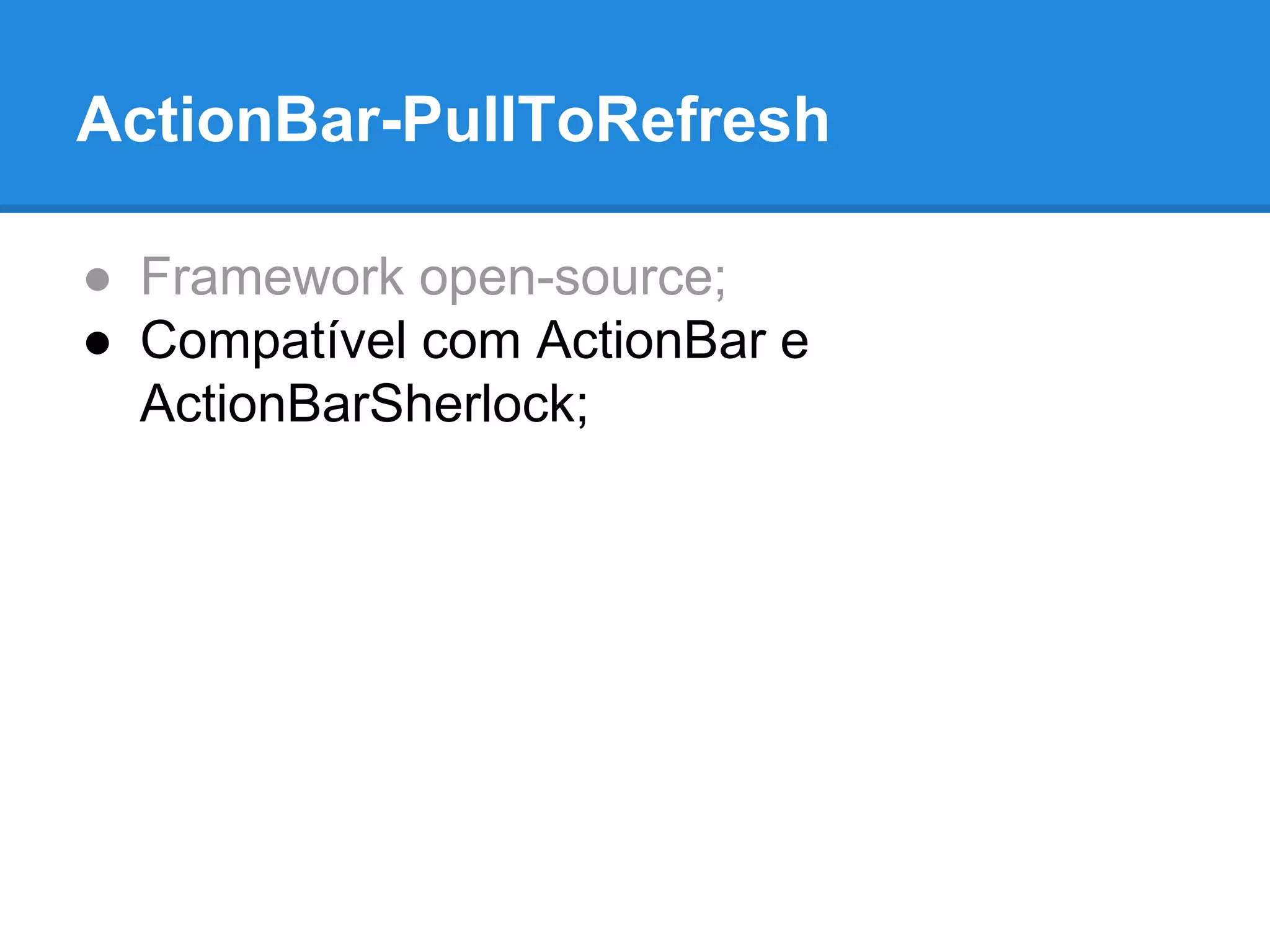 ActionBar-PullToRefresh 
● Framework open-source; 
● Compatível com ActionBar e 
ActionBarSherlock; 
 
