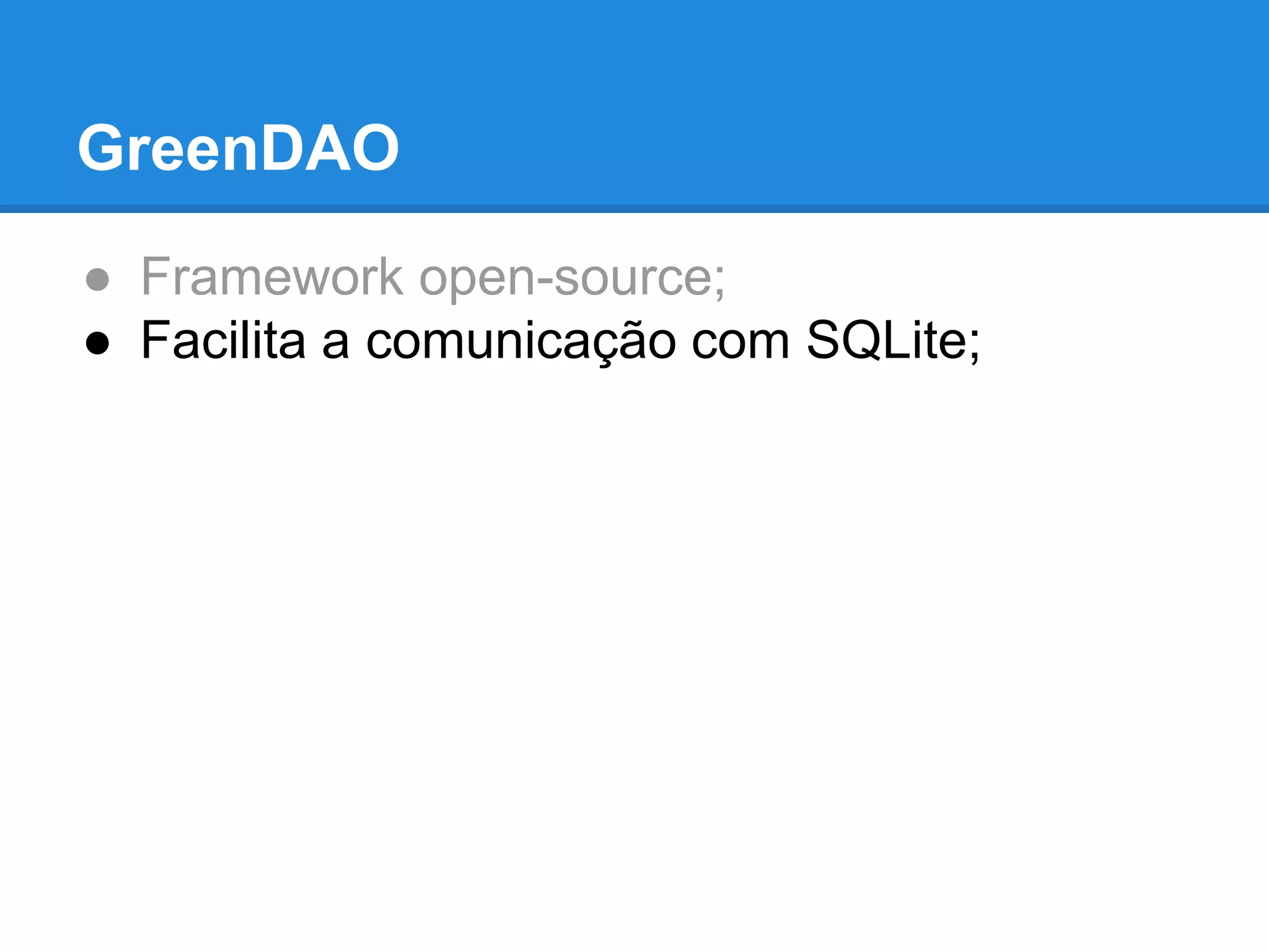 GreenDAO 
● Framework open-source; 
● Facilita a comunicação com SQLite; 
 