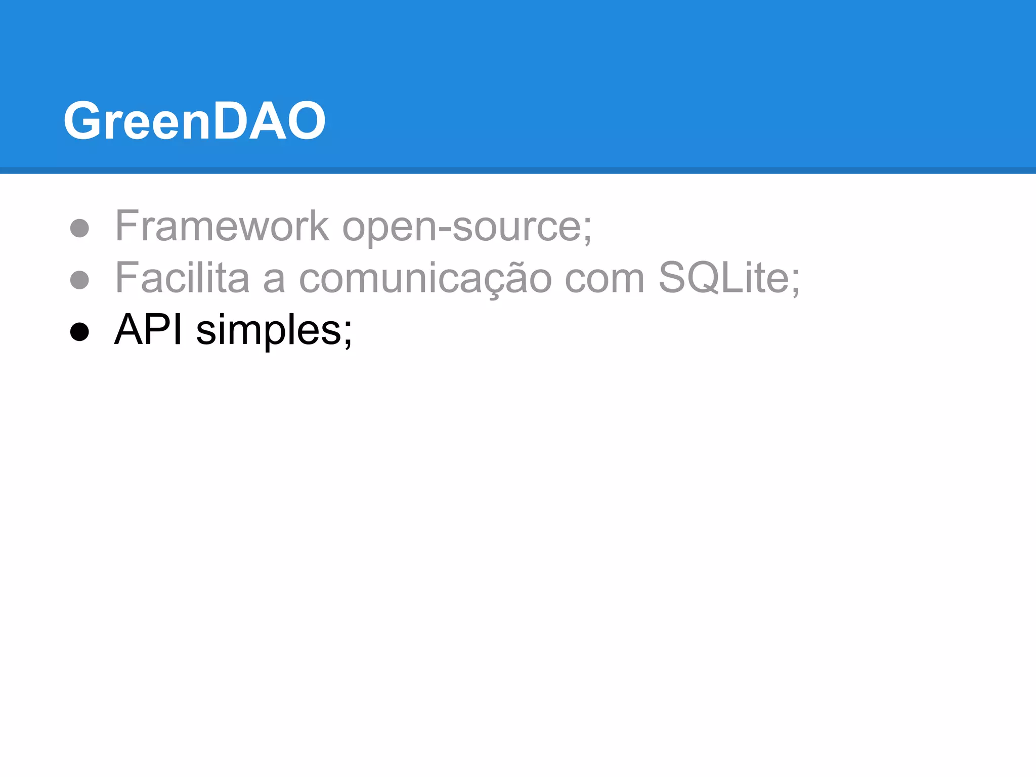 GreenDAO 
● Framework open-source; 
● Facilita a comunicação com SQLite; 
● API simples; 
 