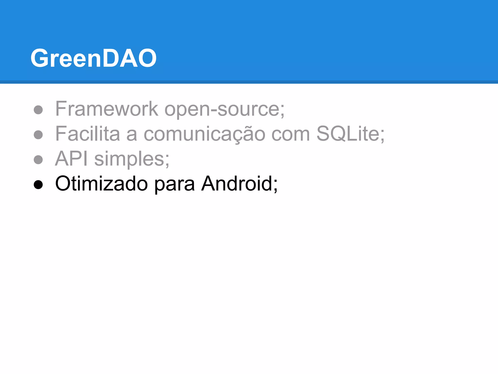 GreenDAO 
● Framework open-source; 
● Facilita a comunicação com SQLite; 
● API simples; 
● Otimizado para Android; 
 