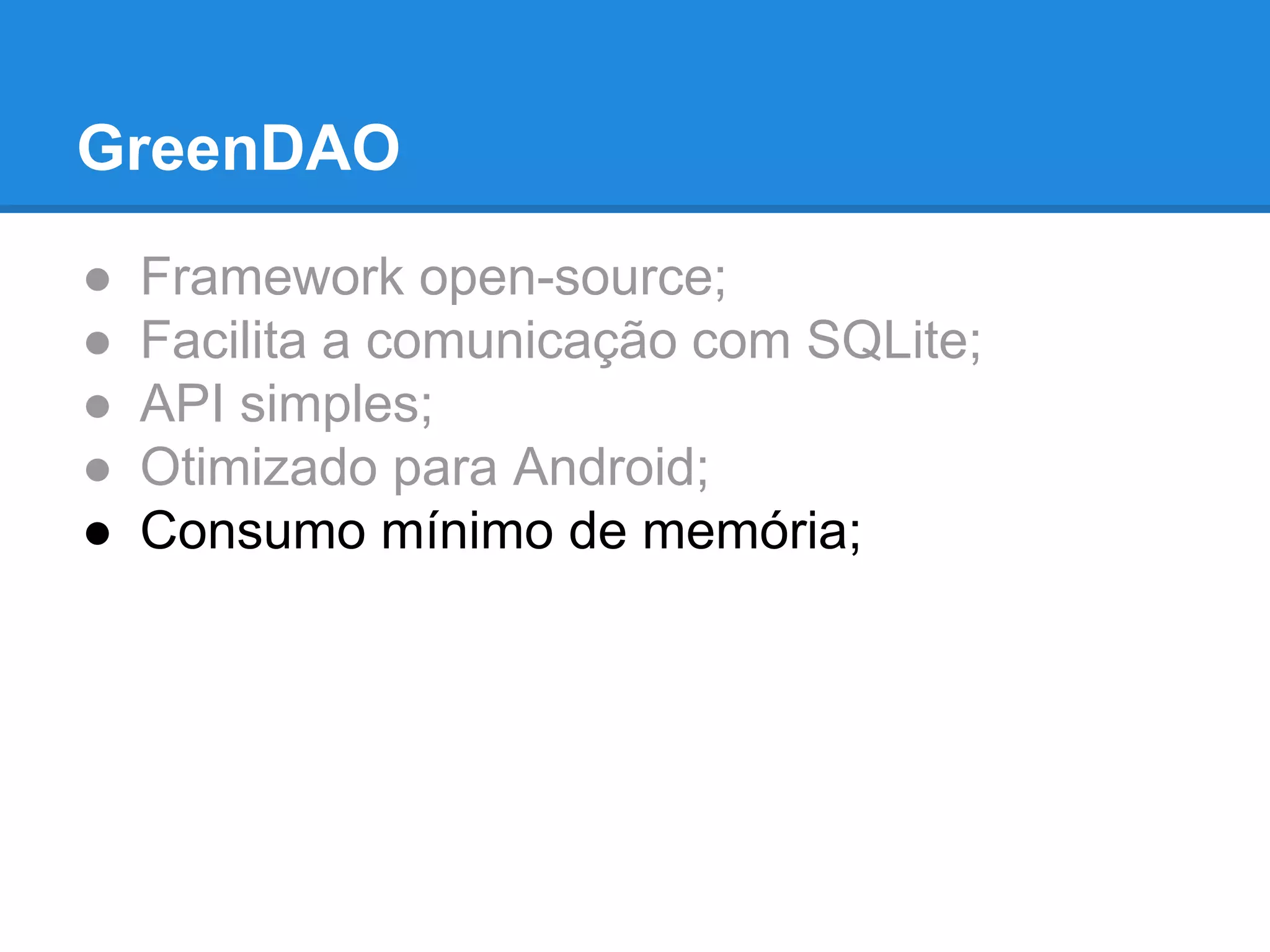 GreenDAO 
● Framework open-source; 
● Facilita a comunicação com SQLite; 
● API simples; 
● Otimizado para Android; 
● Consumo mínimo de memória; 
 