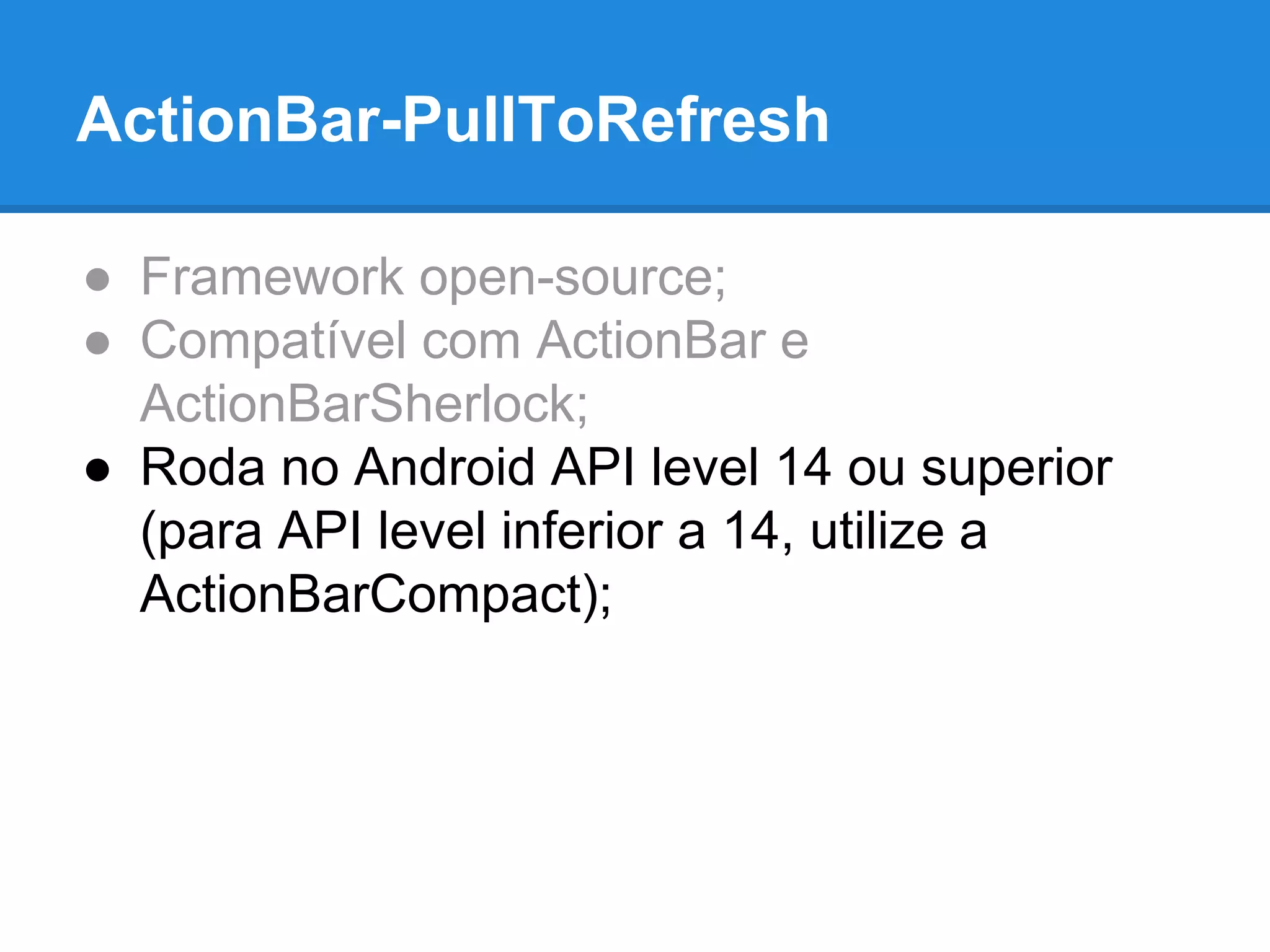 ActionBar-PullToRefresh 
● Framework open-source; 
● Compatível com ActionBar e 
ActionBarSherlock; 
● Roda no Android API level 14 ou superior 
(para API level inferior a 14, utilize a 
ActionBarCompact); 
 