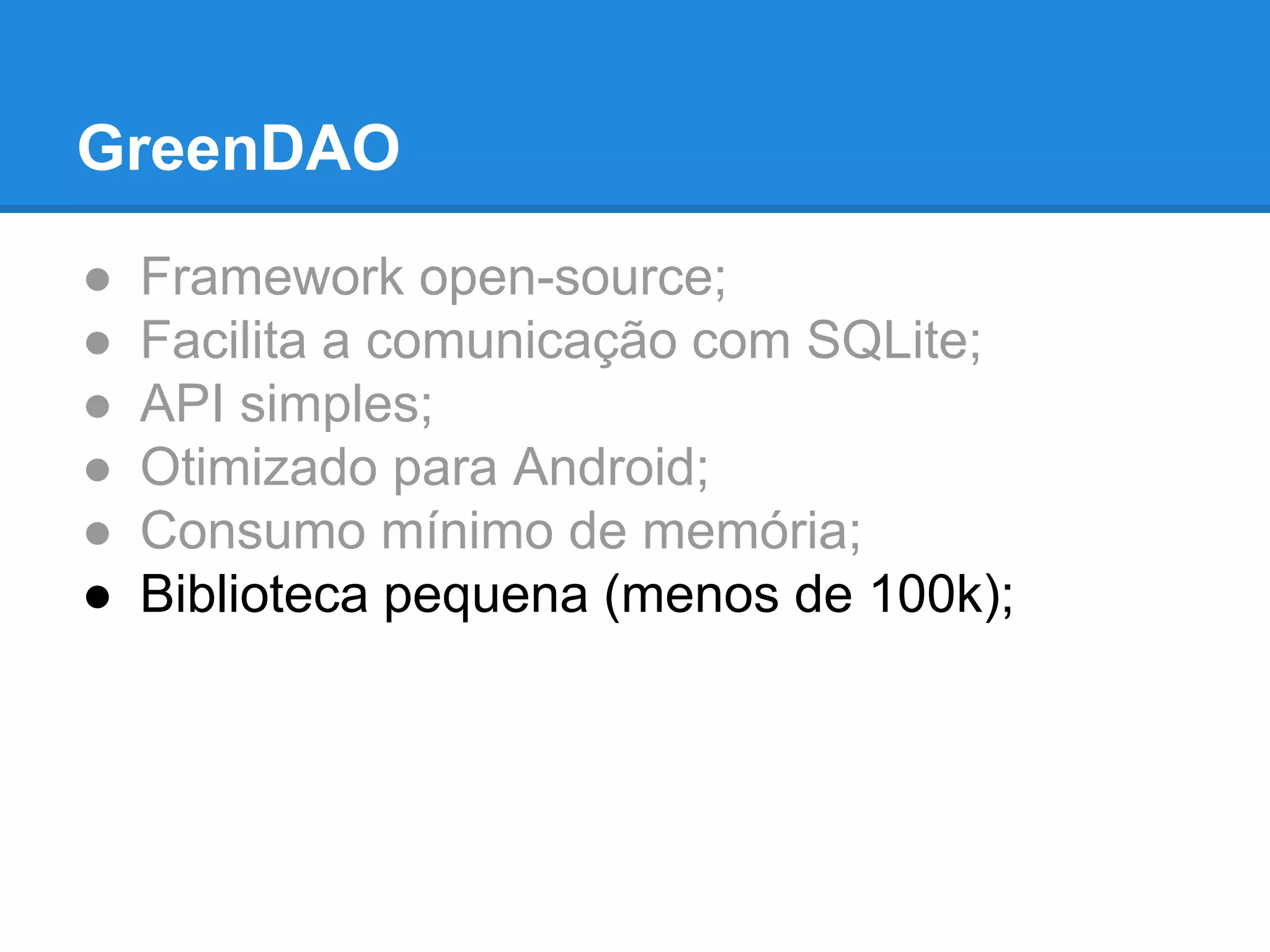 GreenDAO 
● Framework open-source; 
● Facilita a comunicação com SQLite; 
● API simples; 
● Otimizado para Android; 
● Consumo mínimo de memória; 
● Biblioteca pequena (menos de 100k); 
 