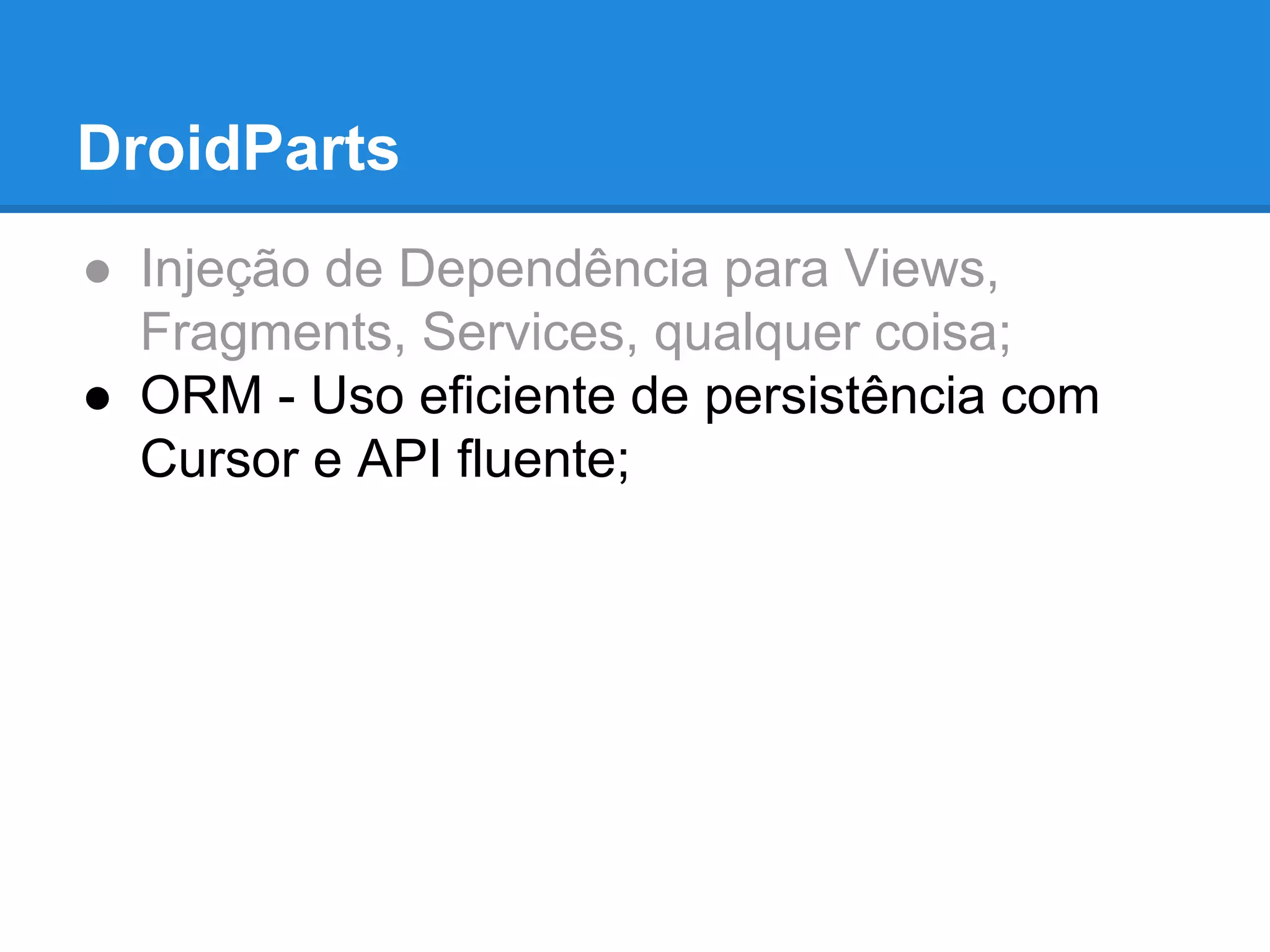 DroidParts 
● Injeção de Dependência para Views, 
Fragments, Services, qualquer coisa; 
● ORM - Uso eficiente de persistência com 
Cursor e API fluente; 
 
