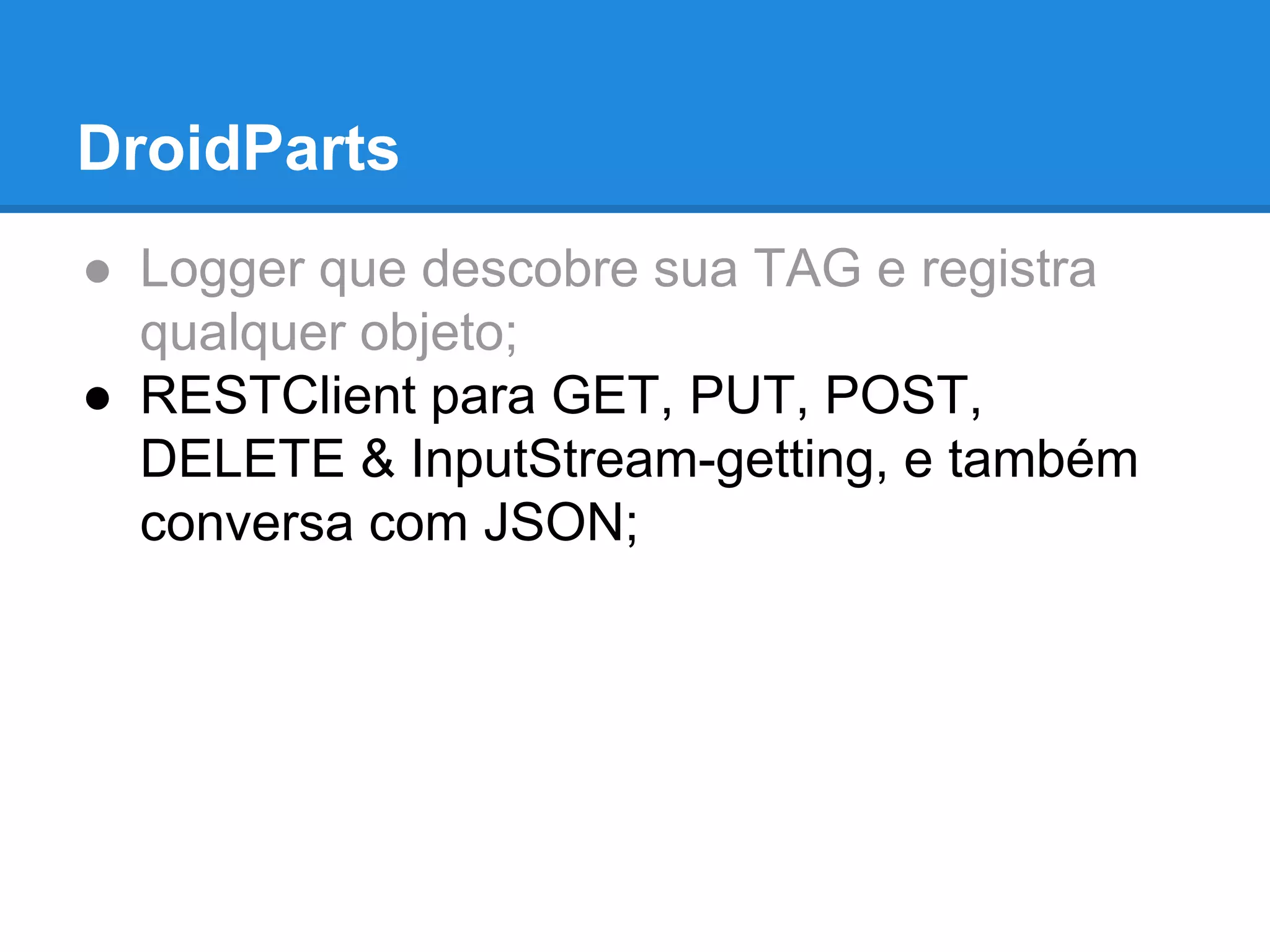 DroidParts 
● Logger que descobre sua TAG e registra 
qualquer objeto; 
● RESTClient para GET, PUT, POST, 
DELETE & InputStream-getting, e também 
conversa com JSON; 
 