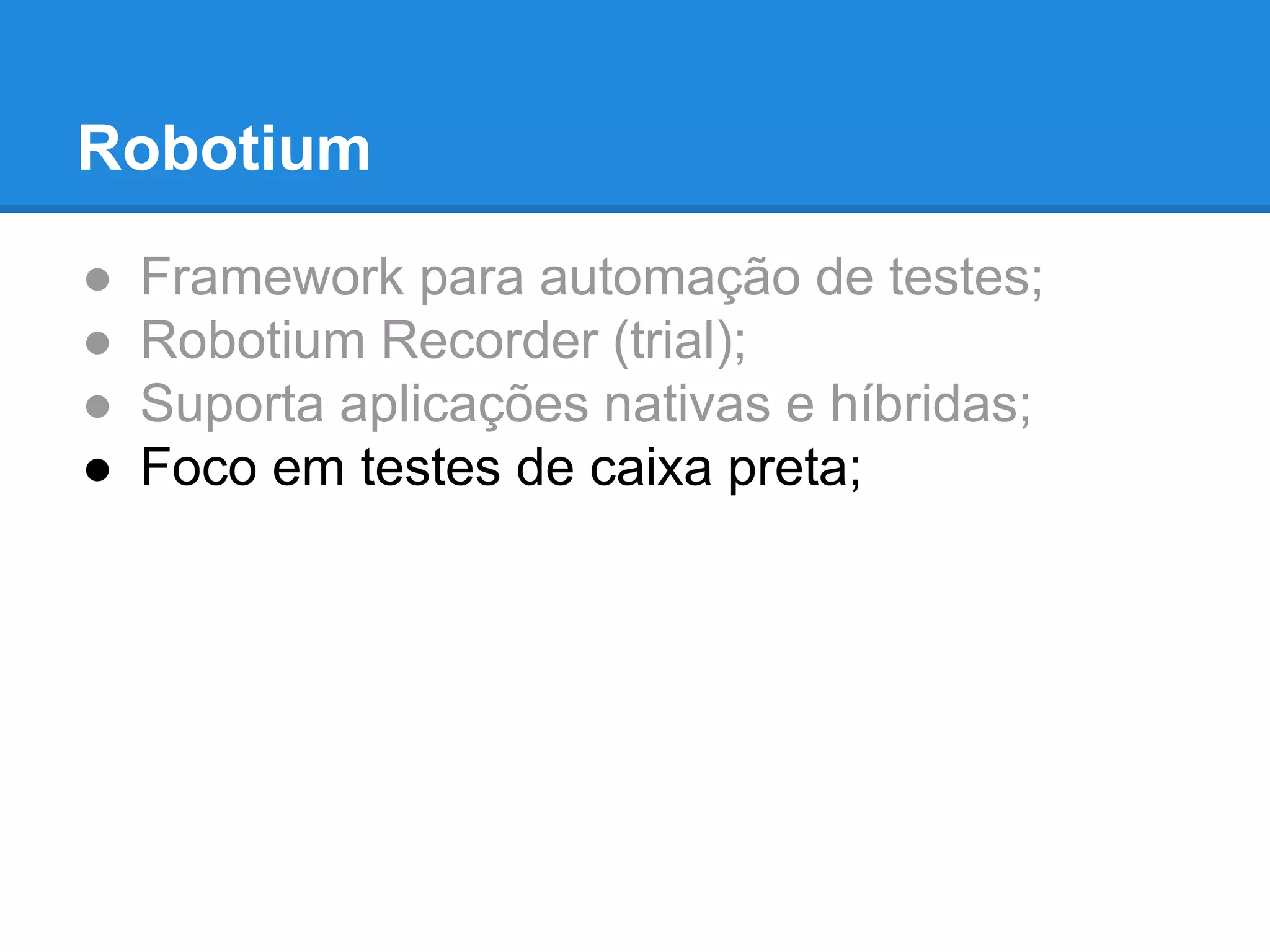 Robotium 
● Framework para automação de testes; 
● Robotium Recorder (trial); 
● Suporta aplicações nativas e híbridas; 
● Foco em testes de caixa preta; 
 