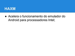 HAXM 
● Acelera o funcionamento do emulador do 
Android para processadores Intel; 
 