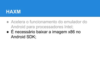 HAXM 
● Acelera o funcionamento do emulador do 
Android para processadores Intel; 
● É necessário baixar a imagem x86 no 
Android SDK; 
 