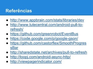Referências 
● http://www.appbrain.com/stats/libraries/dev 
● http://www.tutecentral.com/android-pull-to-refresh/ 
● https://github.com/greenrobot/EventBus 
● https://code.google.com/p/google-gson/ 
● https://github.com/castorflex/SmoothProgres 
sBar 
● http://sharedstate.net/archives/pull-to-refresh 
● http://loopj.com/android-async-http/ 
● http://viewpagerindicator.com/ 
 