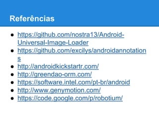 Referências 
● https://github.com/nostra13/Android- 
Universal-Image-Loader 
● https://github.com/excilys/androidannotation 
s 
● http://androidkickstartr.com/ 
● http://greendao-orm.com/ 
● https://software.intel.com/pt-br/android 
● http://www.genymotion.com/ 
● https://code.google.com/p/robotium/ 
 