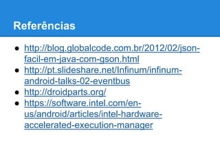 Referências 
● http://blog.globalcode.com.br/2012/02/json-facil- 
em-java-com-gson.html 
● http://pt.slideshare.net/Infinum/infinum-android- 
talks-02-eventbus 
● http://droidparts.org/ 
● https://software.intel.com/en-us/ 
android/articles/intel-hardware-accelerated- 
execution-manager 
 