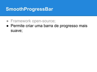 SmoothProgressBar 
● Framework open-source; 
● Permite criar uma barra de progresso mais 
suave; 
 
