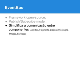 EventBus 
● Framework open-source; 
● Publish/Subscribe model; 
● Simplifica a comunicação entre 
componentes (Activities, Fragments, BroadcastReceivers, 
Threads, Services); 
 