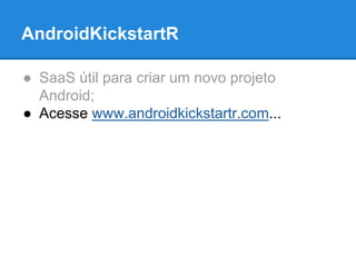 AndroidKickstartR 
● SaaS útil para criar um novo projeto 
Android; 
● Acesse www.androidkickstartr.com... 
 