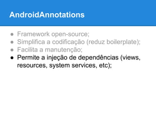 AndroidAnnotations 
● Framework open-source; 
● Simplifica a codificação (reduz boilerplate); 
● Facilita a manutenção; 
● Permite a injeção de dependências (views, 
resources, system services, etc); 
 