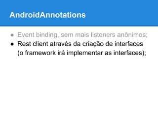 AndroidAnnotations 
● Event binding, sem mais listeners anônimos; 
● Rest client através da criação de interfaces 
(o framework irá implementar as interfaces); 
 