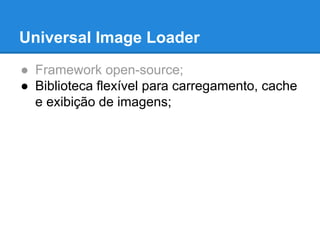Universal Image Loader 
● Framework open-source; 
● Biblioteca flexível para carregamento, cache 
e exibição de imagens; 
 