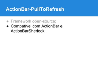 ActionBar-PullToRefresh 
● Framework open-source; 
● Compatível com ActionBar e 
ActionBarSherlock; 
 