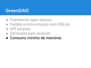 GreenDAO 
● Framework open-source; 
● Facilita a comunicação com SQLite; 
● API simples; 
● Otimizado para Android; 
● Consumo mínimo de memória; 
 