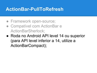 ActionBar-PullToRefresh 
● Framework open-source; 
● Compatível com ActionBar e 
ActionBarSherlock; 
● Roda no Android API level 14 ou superior 
(para API level inferior a 14, utilize a 
ActionBarCompact); 
 