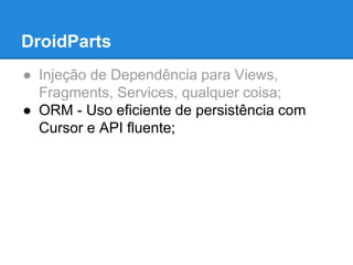DroidParts 
● Injeção de Dependência para Views, 
Fragments, Services, qualquer coisa; 
● ORM - Uso eficiente de persistência com 
Cursor e API fluente; 
 