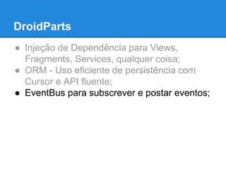 DroidParts 
● Injeção de Dependência para Views, 
Fragments, Services, qualquer coisa; 
● ORM - Uso eficiente de persistência com 
Cursor e API fluente; 
● EventBus para subscrever e postar eventos; 
 