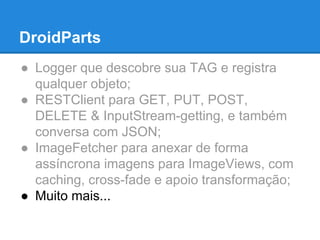 DroidParts 
● Logger que descobre sua TAG e registra 
qualquer objeto; 
● RESTClient para GET, PUT, POST, 
DELETE & InputStream-getting, e também 
conversa com JSON; 
● ImageFetcher para anexar de forma 
assíncrona imagens para ImageViews, com 
caching, cross-fade e apoio transformação; 
● Muito mais... 
 