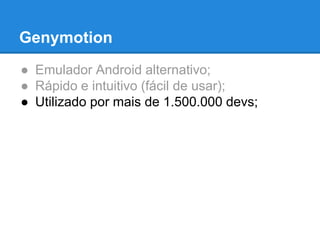 Genymotion 
● Emulador Android alternativo; 
● Rápido e intuitivo (fácil de usar); 
● Utilizado por mais de 1.500.000 devs; 
 