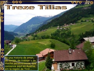 Es una historia de amor, de coraje, de trabajo y de mucha perseverancia, que comienza aquí en Austria,  em la región de Tirol... Treze Tilias 