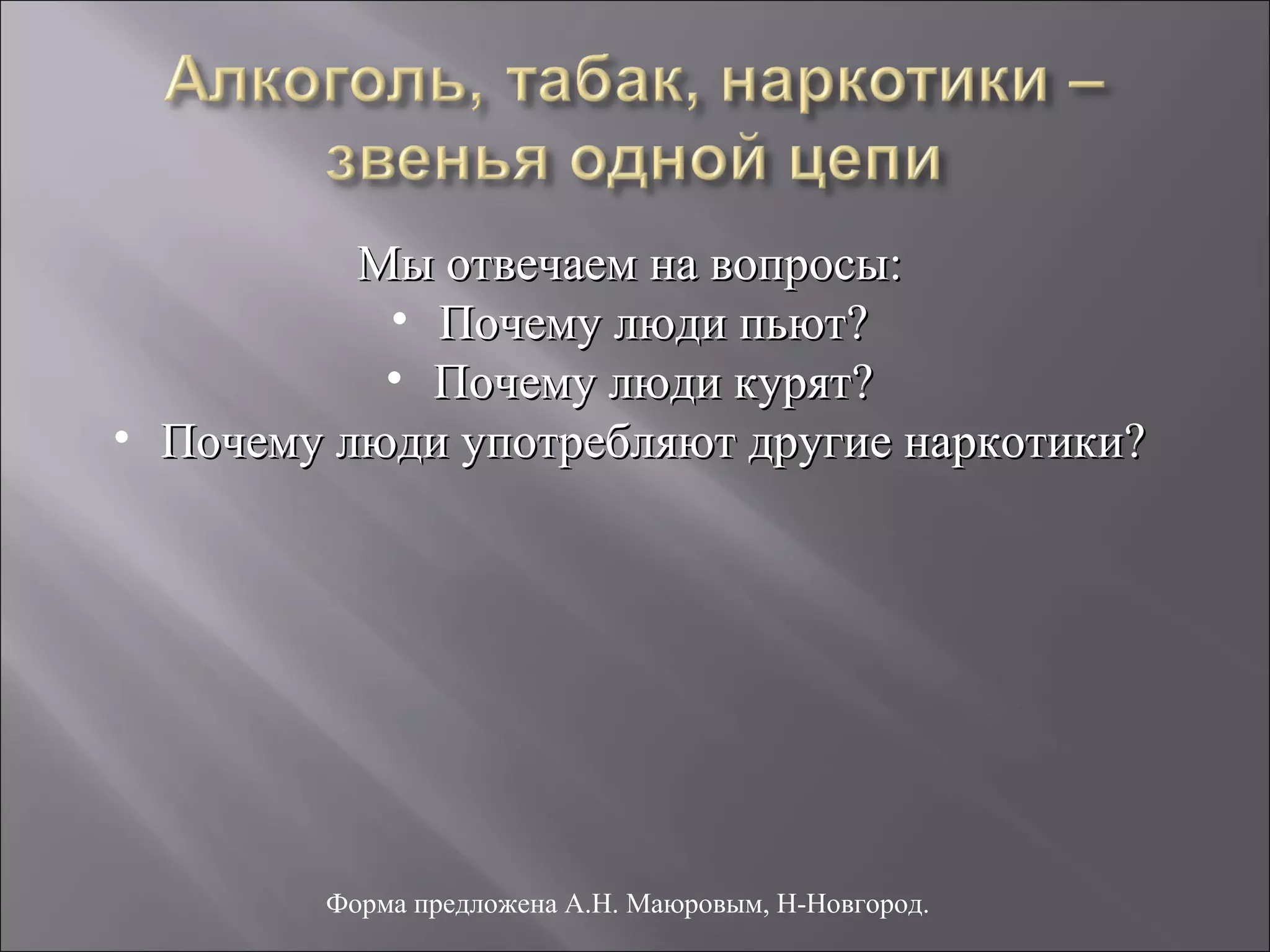 Мы отвечаем на вопросы:
           • Почему люди пьют?
           • Почему люди курят?
• Почему люди употребляют другие наркотики?




        Форма предложена А.Н. Маюровым, Н-Новгород.
 