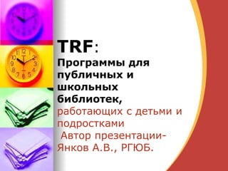 TRF :  Программы для публичных и школьных библиотек, работающих с детьми и подростками Автор презентации- Янков А.В., РГЮБ.  