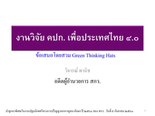 งานวิจัย คปก. เพื่อประเทศไทย ๔.๐
วิจารณ์ พานิช
อดีตผู้อานวยการ สกว.
ปาฐกถาพิเศษในงานปฐมนิเทศโครงการปริญญาเอกกาญจนาภิเษกปี ๒๕๖๐ ของ สกว. วันที่ ๙ กันยายน ๒๕๖๐
ข้อเสนอโดยสวม Green Thinking Hats
1
 
