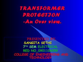 TR ANSFORMER
   PROTECTION
   -An Over view.


      PRESENTED BY,
     SANGITA SETHI
    7TH SEM ELECTRICAL
    RED NO_0901106059
COLLEGE OF ENGINEERING AND
        TECHNOLOGY
 
