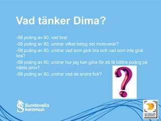 Vad tänker Dima?
-58 poäng av 80, vad bra!
-58 poäng av 80, undrar vilket betyg det motsvarar?
-58 poäng av 80, undrar vad som gick bra och vad som inte gick
bra?
-58 poäng av 80, undrar hur jag kan göra för att få bättre poäng på
nästa prov?
-58 poäng av 80, undrar vad de andra fick?
 