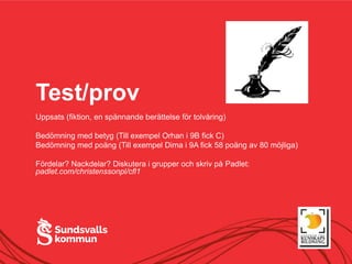 Test/prov
Uppsats (fiktion, en spännande berättelse för tolvåring)
Bedömning med betyg (Till exempel Orhan i 9B fick C)
Bedömning med poäng (Till exempel Dima i 9A fick 58 poäng av 80 möjliga)
Fördelar? Nackdelar? Diskutera i grupper och skriv på Padlet:
padlet.com/christenssonpl/cfl1
 