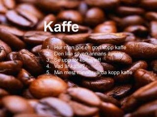 Kaffe
1. Hur man gör en god kopp kaffe
2. Den lilla silverkannans äventyr
3. Se upp för koffeinet!
4. Vad är kaffe?
5. Min mest minnesvärda kopp kaffe
 