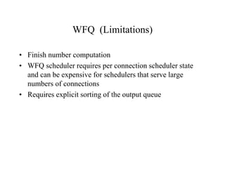 WFQ (Limitations)
• Finish number computation
• WFQ scheduler requires per connection scheduler state
and can be expensive for schedulers that serve large
numbers of connections
• Requires explicit sorting of the output queue
 