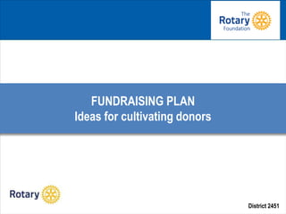 District 2451
FUNDRAISING PLAN
Ideas for cultivating donors
 