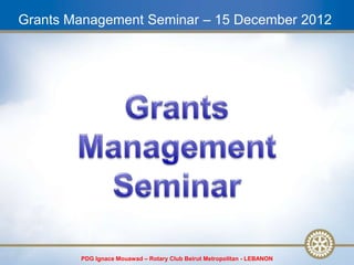 Grants Management Seminar – 15 December 2012




        PDG Ignace Mouawad – Rotary Club Beirut Metropolitan - LEBANON
 