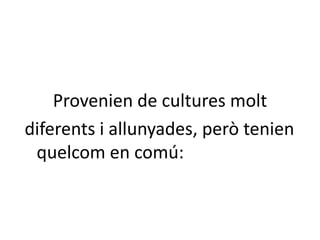 Provenien de culturesmoltdiferents i allunyades, peròtenienquelcom en comú: