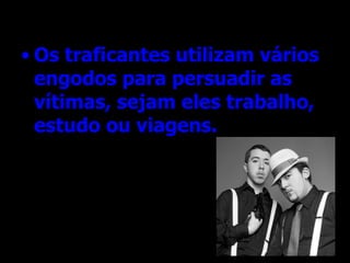 Os traficantes utilizam vários engodos para persuadir as vítimas, sejam eles trabalho, estudo ou viagens.  