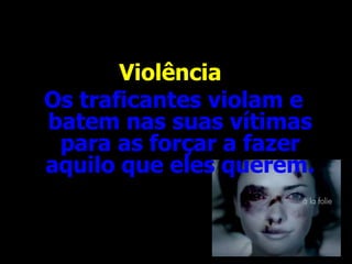 Violência  Os traficantes violam e batem nas suas vítimas para as forçar a fazer aquilo que eles querem.   