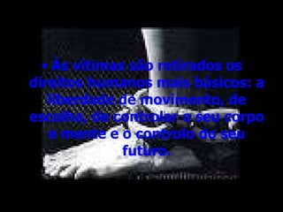 Às vítimas são retirados os direitos humanos mais básicos: a liberdade de movimento, de escolha, de controlar o seu corpo e mente e o controlo do seu futuro. 