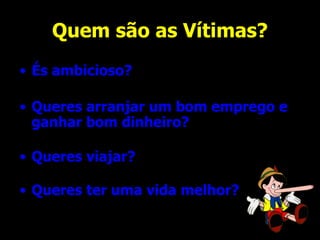 Quem são as Vítimas? És ambicioso? Queres arranjar um bom emprego e ganhar bom dinheiro? Queres viajar? Queres ter uma vida melhor? 