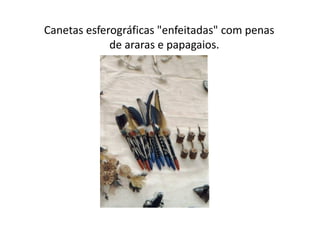 Canetas esferográficas "enfeitadas" com penas
             de araras e papagaios.
 